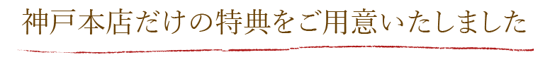 神戸本店だけの特典をご用意いたしました。