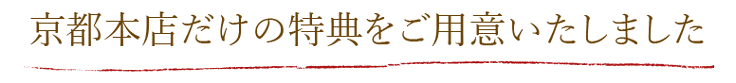 京都本店だけの特典をご用意いたしました。